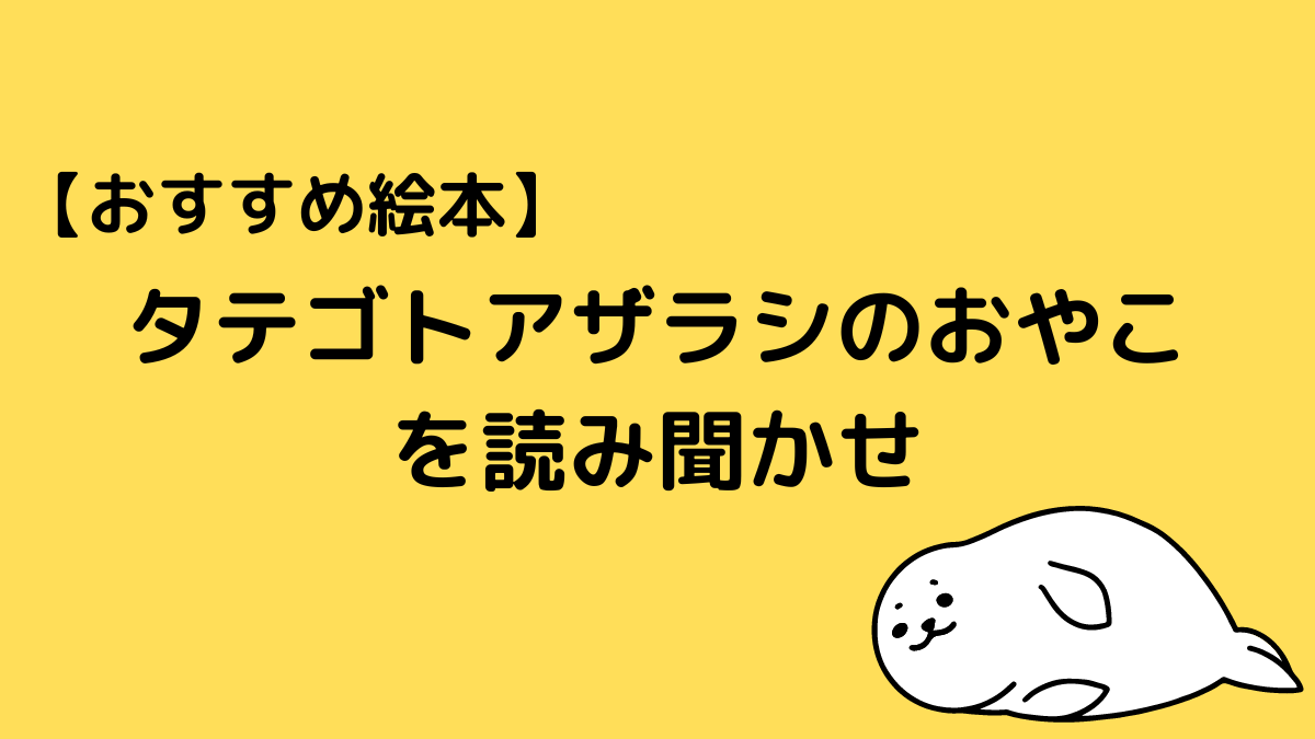 【おすすめ絵本】タテゴトアザラシのおやこを読み聞かせ