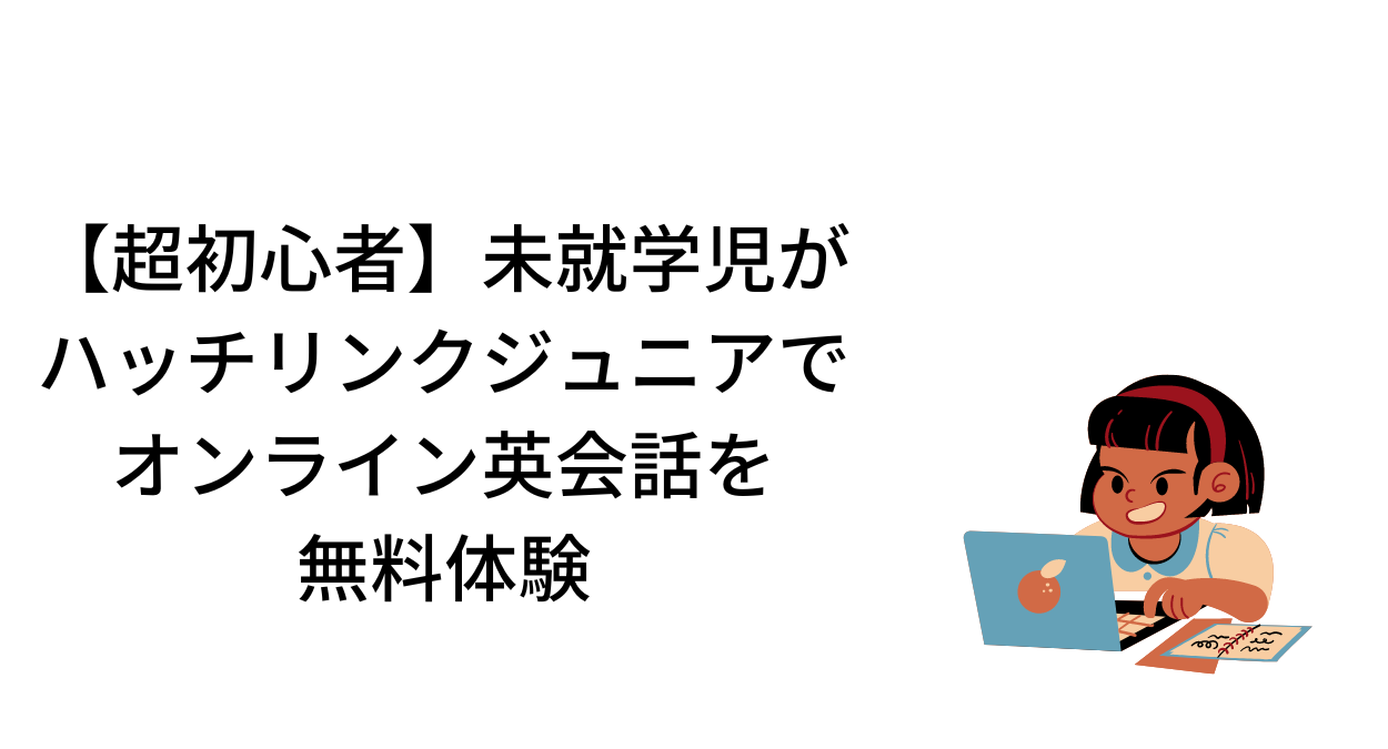 【超初心者】未就学児がハッチリンクジュニアでオンライン英会話を無料体験