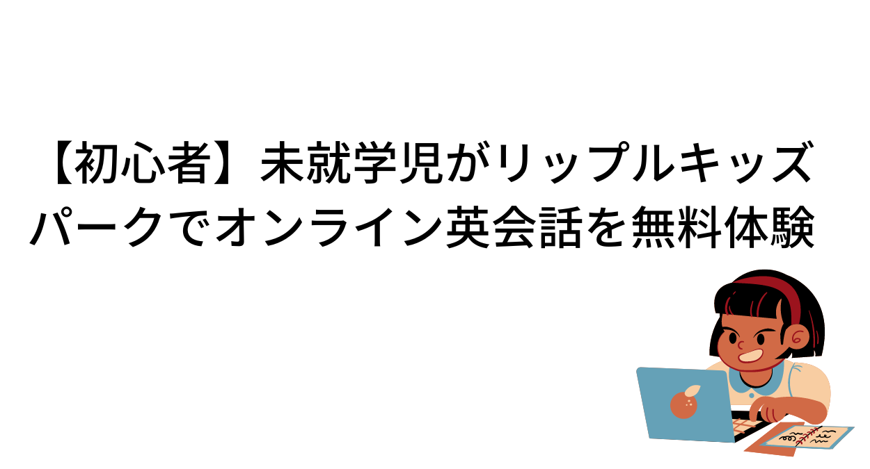 【初心者】未就学児がリップルキッズパークでオンライン英会話を無料体験